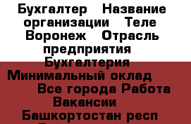 Бухгалтер › Название организации ­ Теле2-Воронеж › Отрасль предприятия ­ Бухгалтерия › Минимальный оклад ­ 31 000 - Все города Работа » Вакансии   . Башкортостан респ.,Баймакский р-н